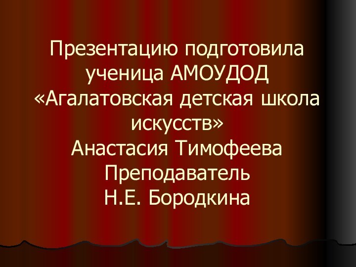 Презентацию подготовила ученица АМОУДОД «Агалатовская детская школа искусств» Анастасия Тимофеева Преподаватель Н.Е.