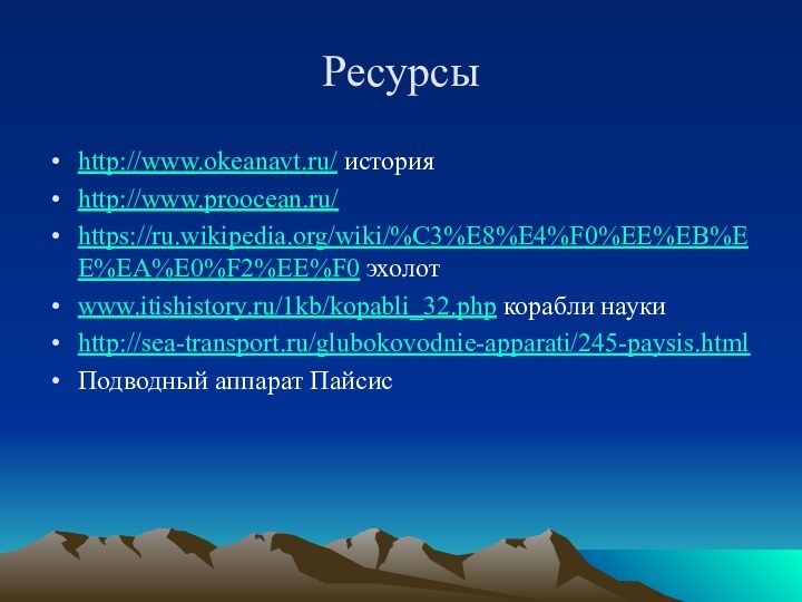 Ресурсыhttp://www.okeanavt.ru/ историяhttp://www.proocean.ru/https://ru.wikipedia.org/wiki/%C3%E8%E4%F0%EE%EB%EE%EA%E0%F2%EE%F0 эхолотwww.itishistory.ru/1kb/kopabli_32.php корабли наукиhttp://sea-transport.ru/glubokovodnie-apparati/245-paysis.htmlПодводный аппарат Пайсис