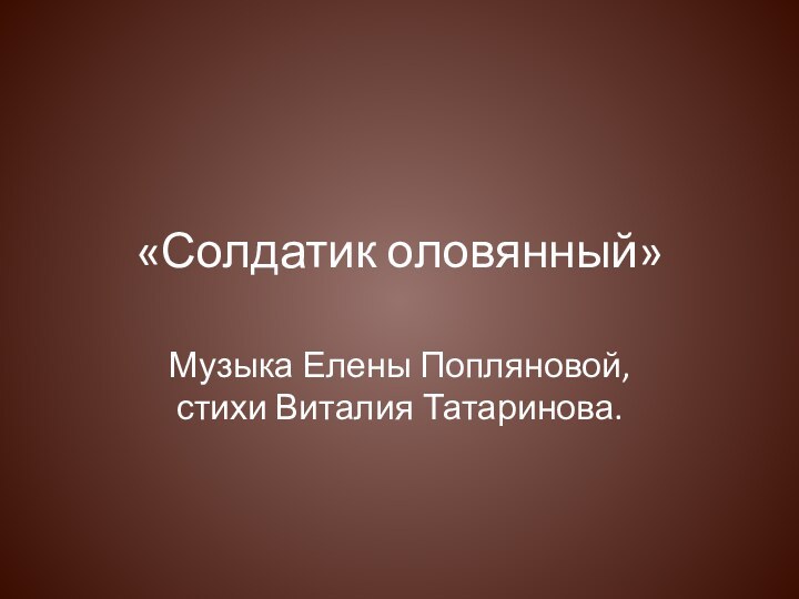 «Солдатик оловянный»Музыка Елены Попляновой, стихи Виталия Татаринова.