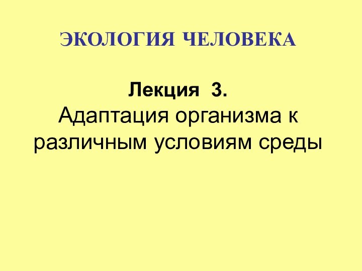 ЭКОЛОГИЯ ЧЕЛОВЕКА  Лекция 3.  Адаптация организма к различным условиям среды