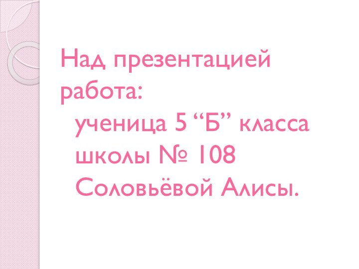 Над презентацией работа:  ученица 5 “Б” класса   школы № 108  Соловьёвой Алисы.