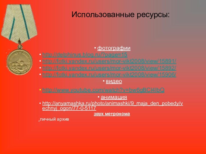 Использованные ресурсы:фотографииhttp://delphinus.blog.ru/?page=15http://fotki.yandex.ru/users/mor-vikt2008/view/15891/http://fotki.yandex.ru/users/mor-vikt2008/view/15892/http://fotki.yandex.ru/users/mor-vikt2008/view/15906/видеоhttp://www.youtube.com/watch?v=bw6gBCl4IbQ анимацияhttp://anyamashka.ru/photo/animashki/9_maja_den_pobedy/vechnyj_ogon/77-0-5117звук метронома личный архив