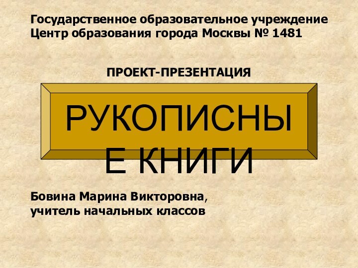 Государственное образовательное учреждение Центр образования города Москвы № 1481 ПРОЕКТ-ПРЕЗЕНТАЦИЯРУКОПИСНЫЕ КНИГИБовина Марина Викторовна,учитель начальных классов