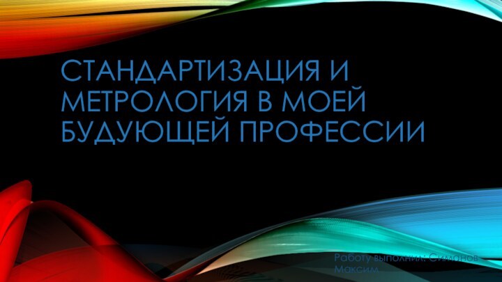 стандартизация и метрология в моей будующей профессииРаботу выполнил: Симанов Максим