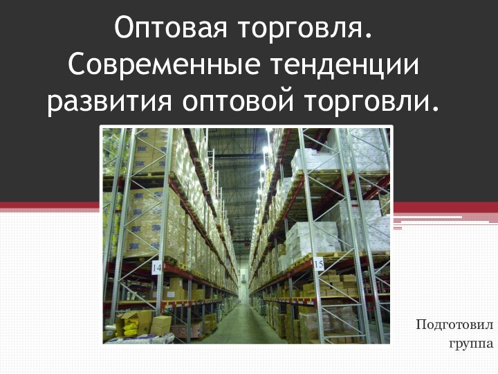 Оптовая торговля. Современные тенденции развития оптовой торговли.Подготовил группа