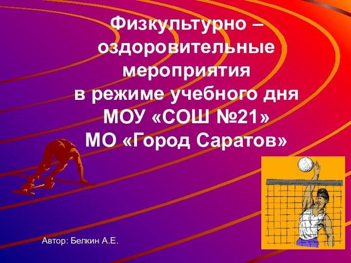 Физкультурно – оздоровительные мероприятия в режиме учебного дня МОУ «СОШ №21» МО «Город Саратов»Автор: Белкин А.Е.