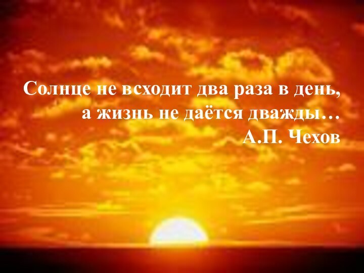 Солнце не всходит два раза в день,а жизнь не даётся дважды…А.П. Чехов