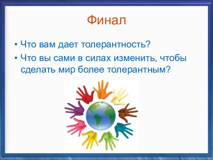 Финал Что вам дает толерантность?Что вы сами в силах изменить, чтобы сделать мир более толерантным?