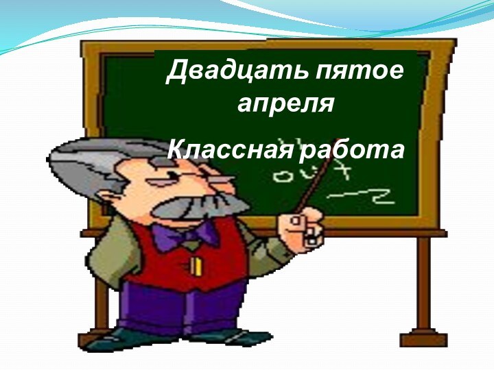 Двадцать пятое апреляКлассная работа