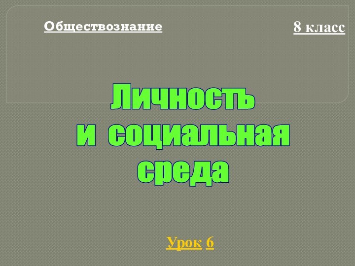 Обществознание8 классУрок 6Личность и социальнаясреда