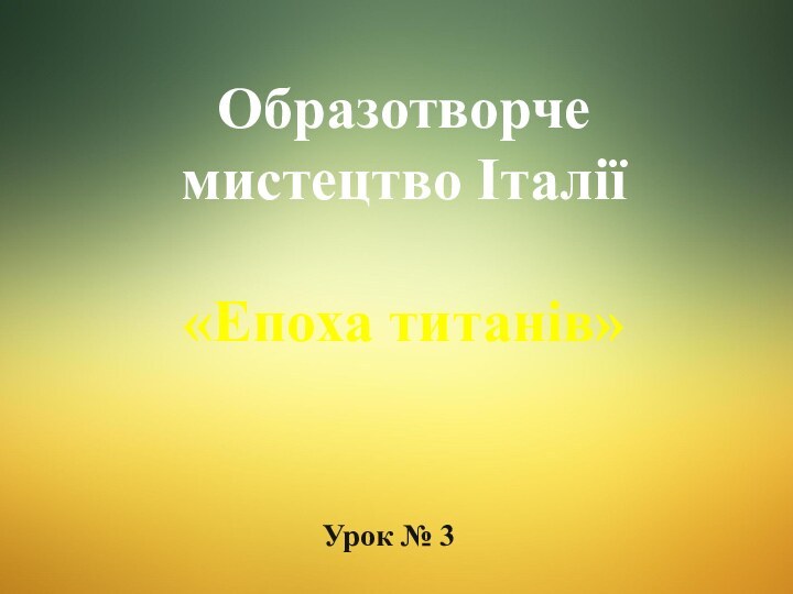 Образотворче мистецтво Італії   «Епоха титанів»Урок № 3