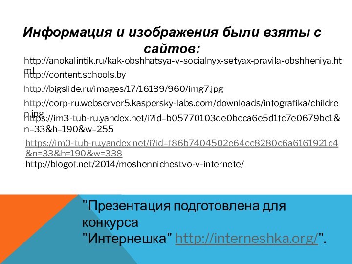 Информация и изображения были взяты с сайтов:http://anokalintik.ru/kak-obshhatsya-v-socialnyx-setyax-pravila-obshheniya.htmlhttp://content.schools.byhttp://bigslide.ru/images/17/16189/960/img7.jpghttp://corp-ru.webserver5.kaspersky-labs.com/downloads/infografika/children.jpghttps://im3-tub-ru.yandex.net/i?id=b05770103de0bcca6e5d1fc7e0679bc1&n=33&h=190&w=255https://im0-tub-ru.yandex.net/i?id=f86b7404502e64cc8280c6a6161921c4&n=33&h=190&w=338http://blogof.net/2014/moshennichestvo-v-internete/