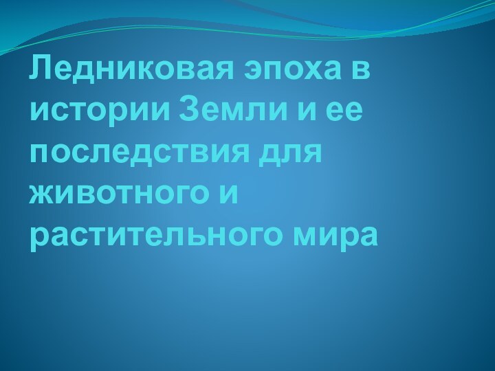 Ледниковая эпоха в истории Земли и ее последствия для животного и растительного мира