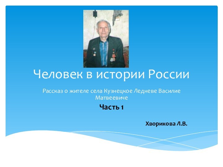 Человек в истории РоссииРассказ о жителе села Кузнецкое Ледневе Василие МатвеевичеЧасть 1Хворикова Л.В.