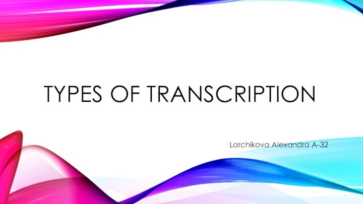 Types of transcriptionLarchikova Alexandra A-32