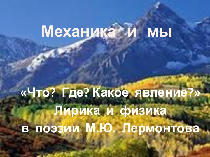 «Что? Где? Какое явление?»Лирика и физика в поэзии М.Ю. ЛермонтоваМеханика  и  мы