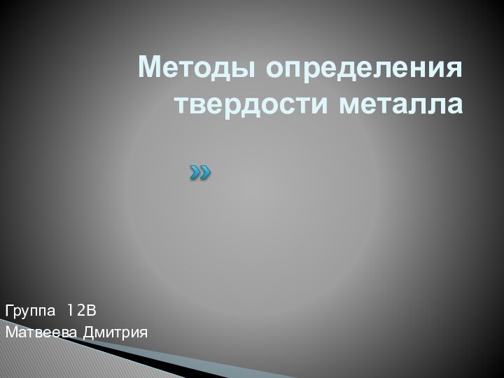 Методы определения твердости металла Группа 12ВМатвеева Дмитрия