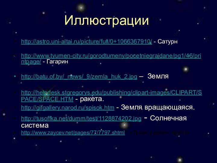 Иллюстрации:http://astro.uni-altai.ru/picture/full/0+1066367910/ - Сатурнhttp://www.tyumen-city.ru/gorodtumeny/pocetniegrajdane/pg1/46/printpage/ - Гагаринhttp://batu.of.by/_news/_9/zemla_huk_2.jpg – Земляhttp://helpdesk.stgregorys.edu/publishing/clipart-images/CLIPART/SPACE/SPACE.HTM - ракета.http://gifgallery.narod.ru/spisok.htm - Земля вращающаяся.http://tusoffka.net/dumm/test/1128874202.jpg