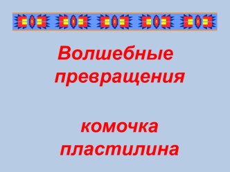 Волшебные превращения комочка пластилина