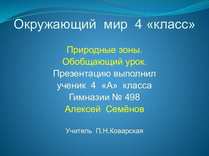 Окружающий мир 4 «класс»Природные зоны.Обобщающий урок.Презентацию выполнилученик 4 «А» классаГимназии № 498Алексей СемёновУчитель П.Н.Коварская