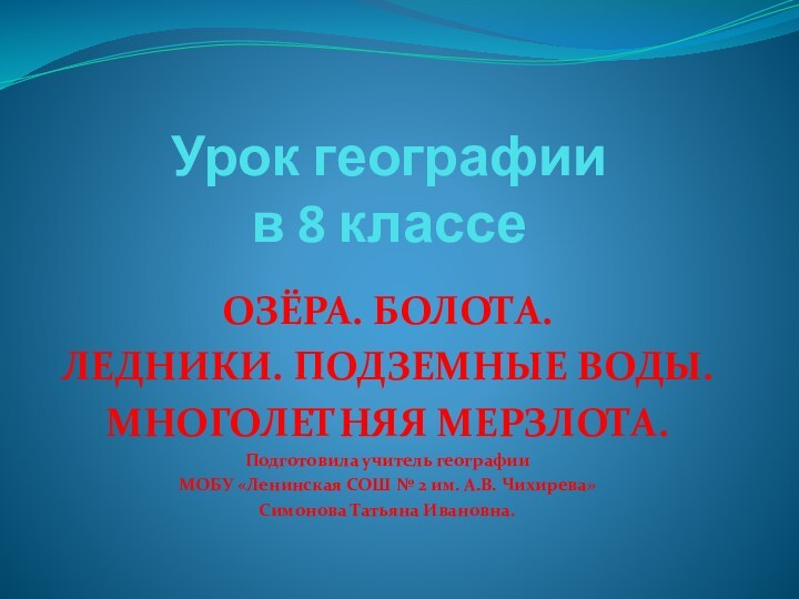 Урок географии  в 8 классеОЗЁРА. БОЛОТА. ЛЕДНИКИ. ПОДЗЕМНЫЕ ВОДЫ. МНОГОЛЕТНЯЯ МЕРЗЛОТА.Подготовила