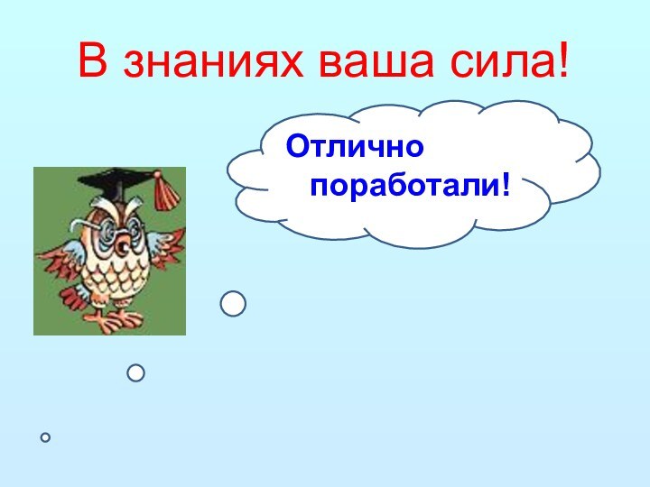 В знаниях ваша сила!Отлично поработали!