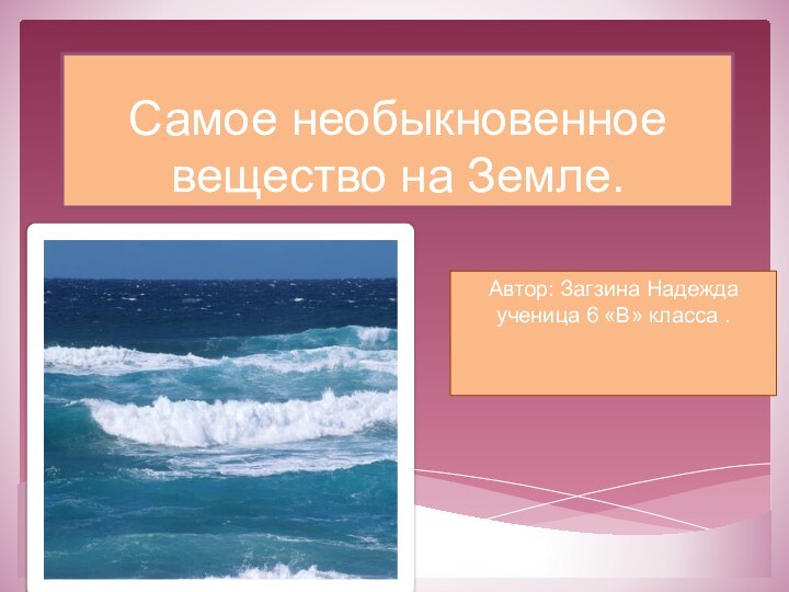 Самое необыкновенное вещество на Земле.Автор: Загзина Надежда ученица 6 «В» класса .