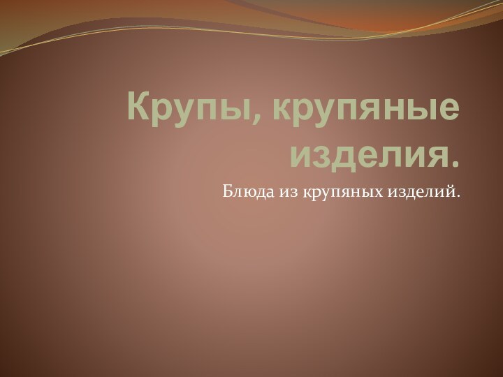 Крупы, крупяные изделия.Блюда из крупяных изделий.