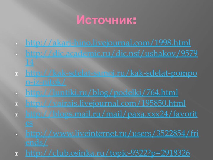 Источник:http://akari-hino.livejournal.com/1998.htmlhttp://dic.academic.ru/dic.nsf/ushakov/957914http://kak-sdelat-samoj.ru/kak-sdelat-pompon-iz-nitok/http://luntiki.ru/blog/podelki/764.htmlhttp://vairais.livejournal.com/195850.htmlhttp://blogs.mail.ru/mail/paxa.xxx24/favoriteshttp://www.liveinternet.ru/users/3522854/friends/http://club.osinka.ru/topic-9322?p=2918326http://stranamasterov.ru/node/160694