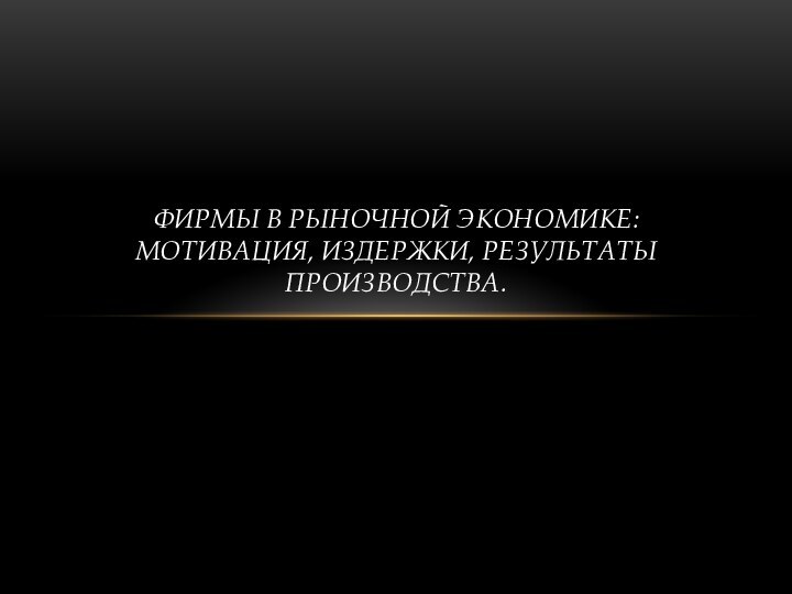 Фирмы в рыночной экономике: Мотивация, Издержки, результаты производства.