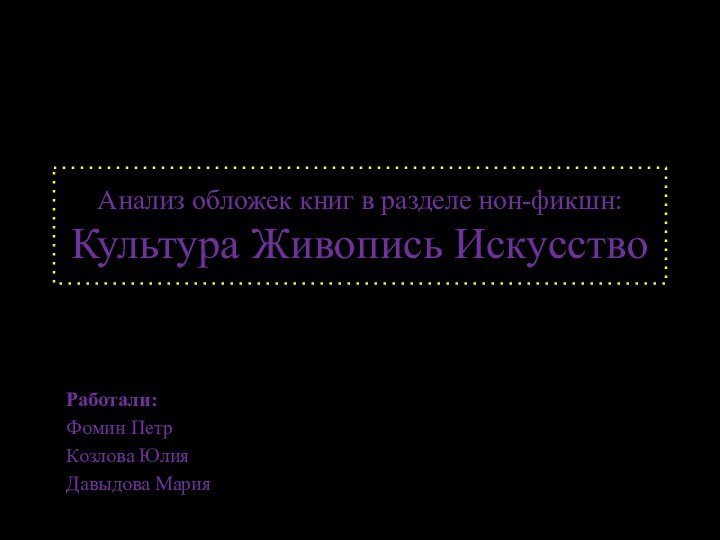 Анализ обложек книг в разделе нон-фикшн: Культура Живопись ИскусствоРаботали:Фомин ПетрКозлова ЮлияДавыдова Мария