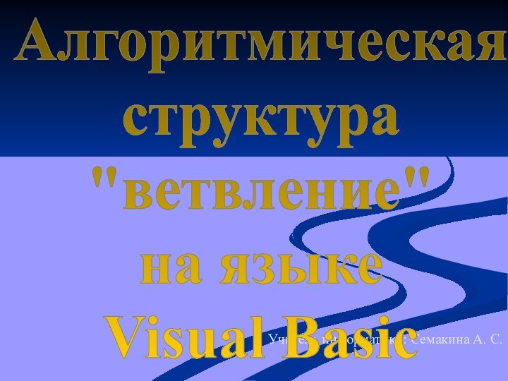 Учитель информатики: Семакина А. С.Алгоритмическая структура