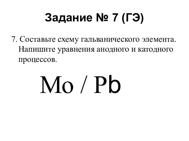 Задание № 7 (ГЭ)7. Составьте схему гальванического элемента. Напишите уравнения анодного и катодного процессов.			Мо / Рb