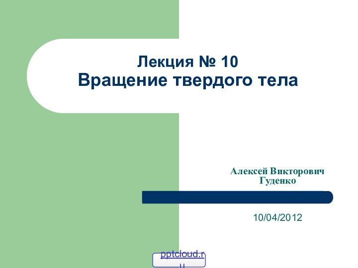 Лекция № 10  Вращение твердого тела  10/04/2012Алексей Викторович Гуденко