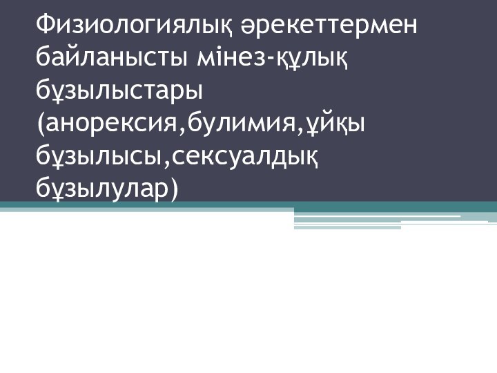 Физиологиялық әрекеттермен байланысты мінез-құлық бұзылыстары (анорексия,булимия,ұйқы бұзылысы,сексуалдық бұзылулар)