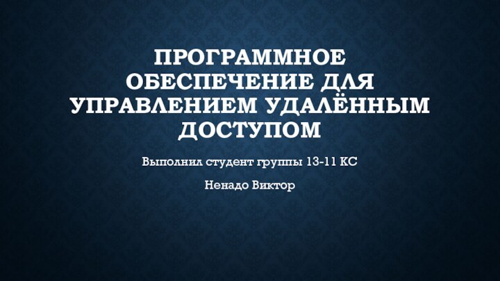 Программное обеспечение для управлением удалённым доступом Выполнил студент группы 13-11 КСНенадо Виктор