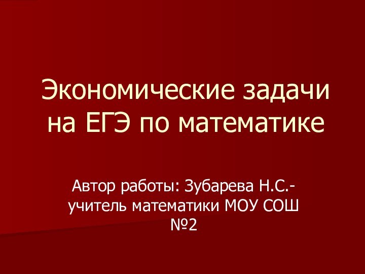 Экономические задачи на ЕГЭ по математикеАвтор работы: Зубарева Н.С.-учитель математики МОУ СОШ №2