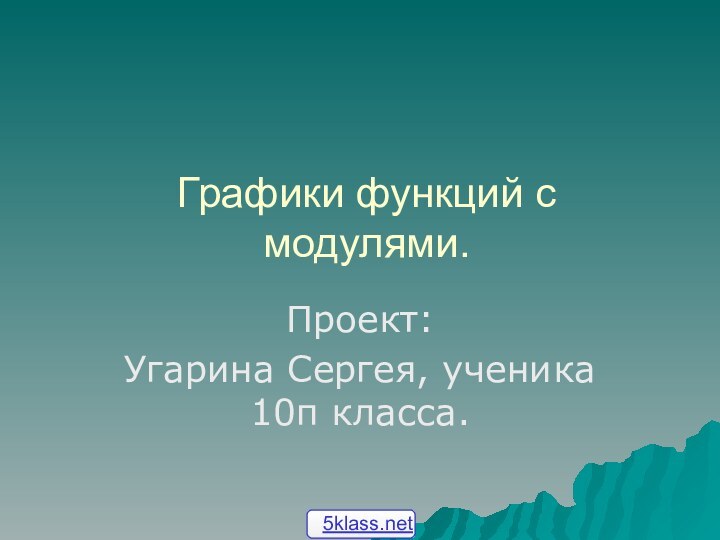 Графики функций с модулями.Проект:Угарина Сергея, ученика 10п класса.