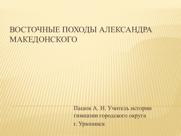 Восточные походы Александра Македонского Пацюк А. Н. Учитель истории гимназии городского округаг. Урюпинск