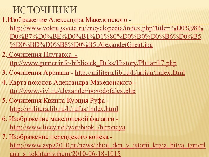 Источники1.Изображение Александра Македонского - http://www.vokrugsveta.ru/encyclopedia/index.php?title=%D0%98%D0%B7%D0%BE%D0%B1%D1%80%D0%B0%D0%B6%D0%B5%D0%BD%D0%B8%D0%B5:AlexanderGreat.jpg2. Сочинения Плутарха - ttp://www.gumer.info/bibliotek_Buks/History/Plutar/17.php3. Сочинения Арриана -