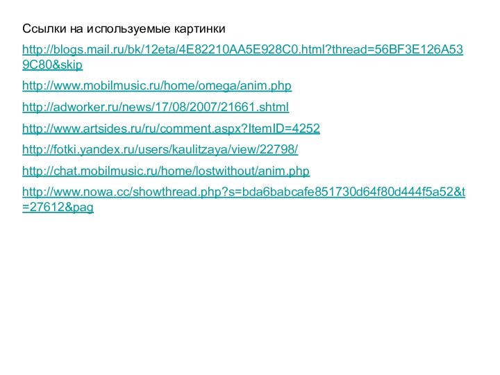 Ссылки на используемые картинкиhttp://blogs.mail.ru/bk/12eta/4E82210AA5E928C0.html?thread=56BF3E126A539C80&skiphttp://www.mobilmusic.ru/home/omega/anim.phphttp://adworker.ru/news/17/08/2007/21661.shtmlhttp://www.artsides.ru/ru/comment.aspx?ItemID=4252http://fotki.yandex.ru/users/kaulitzaya/view/22798/http://chat.mobilmusic.ru/home/lostwithout/anim.phphttp://www.nowa.cc/showthread.php?s=bda6babcafe851730d64f80d444f5a52&t=27612&pag