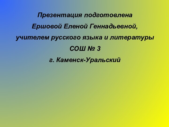 Презентация подготовленаЕршовой Еленой Геннадьевной,учителем русского языка и литературыСОШ № 3 г. Каменск-Уральский