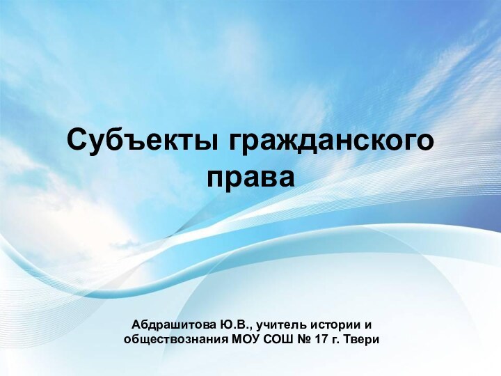 Субъекты гражданского праваАбдрашитова Ю.В., учитель истории и обществознания МОУ СОШ № 17 г. Твери