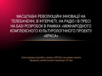 Масштабні революційні інновації на телебаченні, в Інтернеті, на радіо і в пресі на базі розробок в рамках Міжнародного комплексного культурологічного проекту КРАСА