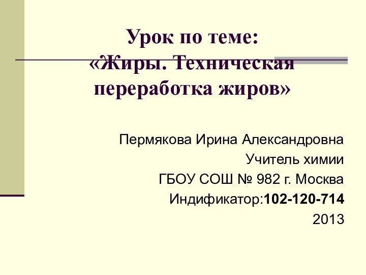 Урок по теме:  «Жиры. Техническая переработка жиров»Пермякова Ирина АлександровнаУчитель химииГБОУ СОШ