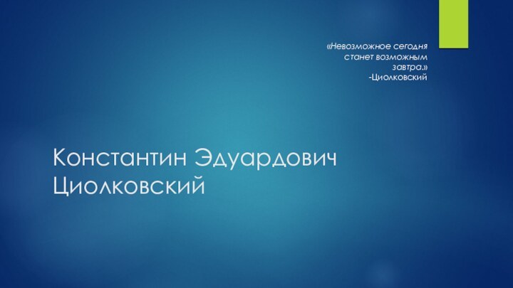 Константин Эдуардович Циолковский «Невозможное сегодня станет возможным завтра.»-Циолковский