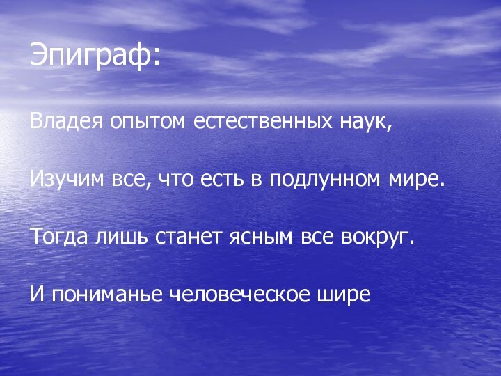 Эпиграф:Владея опытом естественных наук, Изучим все, что есть в подлунном мире. Тогда