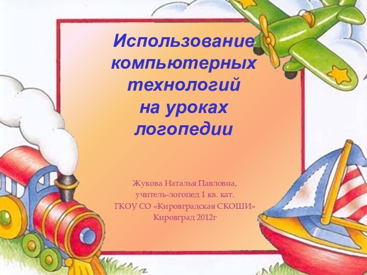 Жукова Наталья Павловна, учитель-логопед 1 кв. кат.ГКОУ СО «Кировградская СКОШИ»Кировград 2012гИспользование компьютерных технологий на уроках логопедии