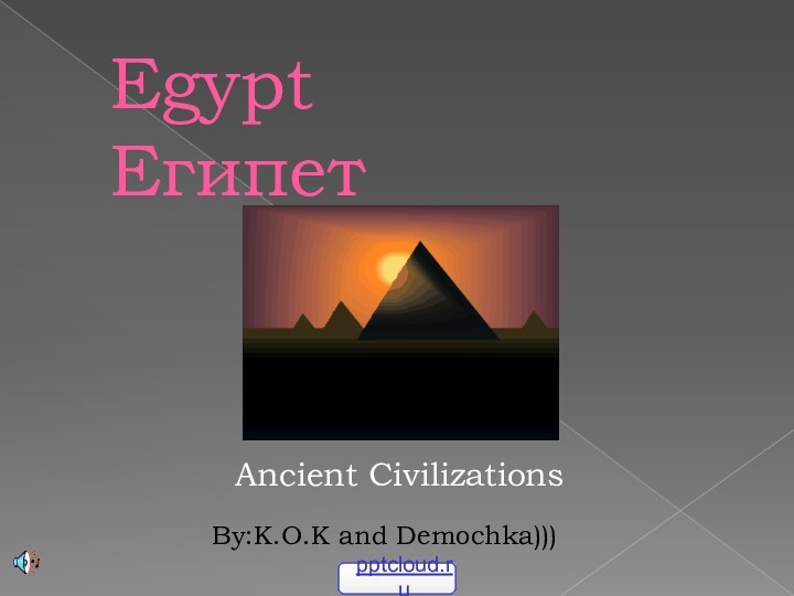 Egypt ЕгипетAncient CivilizationsBy:К.О.К and Demochka)))