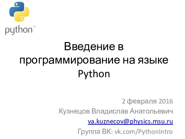 Введение в программирование на языке Python2 февраля 2016Кузнецов Владислав Анатольевичva.kuznecov@physics.msu.ruГруппа ВК: vk.com/PythonIntro